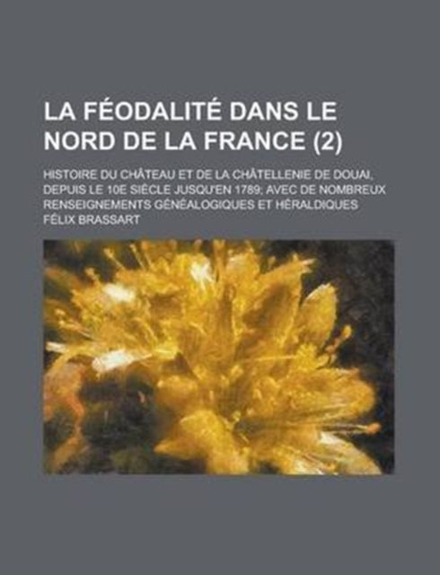 La Feodalite Dans Le Nord de La France Histoire Du Chateau Et de La Chatellenie de Douai Depuis Le 10e Siecle Jusquen 1789 Avec de Nombreux Renseignements Genealogiques Et Heraldiques 2