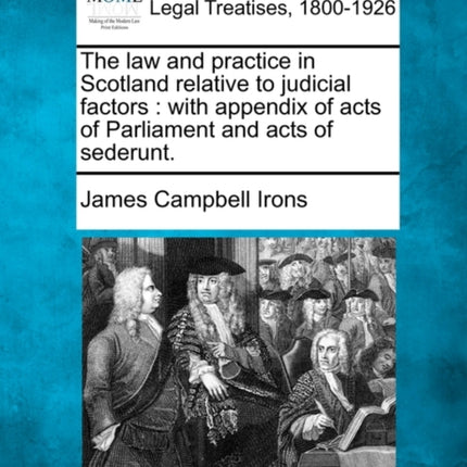 The law and practice in Scotland relative to judicial factors with appendix of acts of Parliament and acts of sederunt