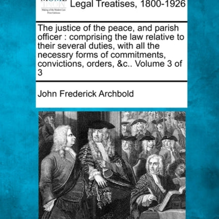 The justice of the peace and parish officer comprising the law relative to their several duties with all the necessry forms of commitments convictions orders c Volume 3 of 3