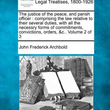 The justice of the peace and parish officer comprising the law relative to their several duties with all the necessry forms of commitments convictions orders c Volume 2 of 3