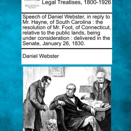 Speech of Daniel Webster in reply to Mr Hayne of South Carolina the resolution of Mr Foot of Connecticut relative to the public lands being   delivered in the Senate January 26 1830