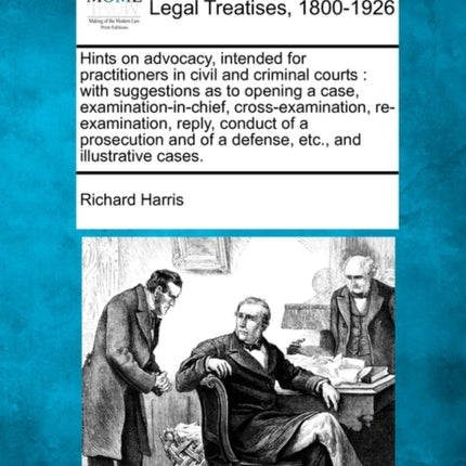 Hints on advocacy intended for practitioners in civil and criminal courts with suggestions as to opening a case examinationinchief  of Modern Law Legal Treatises 18001926