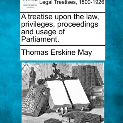 A treatise upon the law privileges proceedings and usage of Parliament