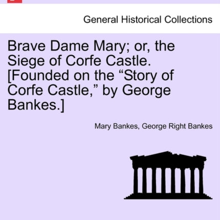 Brave Dame Mary or the Siege of Corfe Castle Founded on the Story of Corfe Castle by George Bankes
