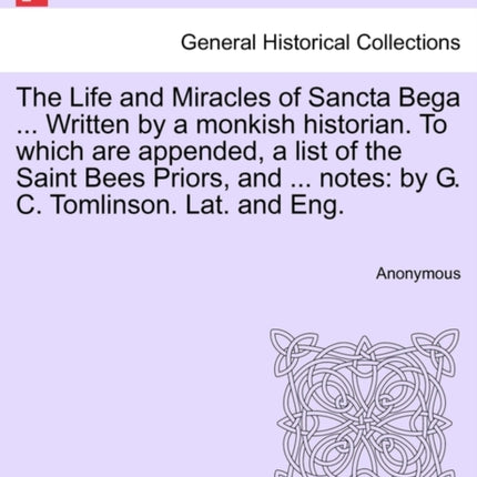The Life and Miracles of Sancta Bega  Written by a monkish historian To which are appended a list of the Saint Bees Priors and  notes by G C Tomlinson Lat and Eng