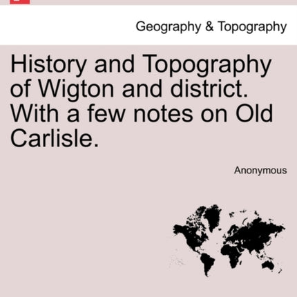 History and Topography of Wigton and district With a few notes on Old Carlisle
