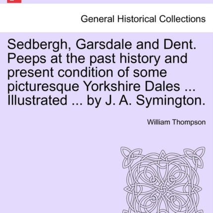 Sedbergh Garsdale and Dent Peeps at the past history and present condition of some picturesque Yorkshire Dales  Illustrated  by J A Symington