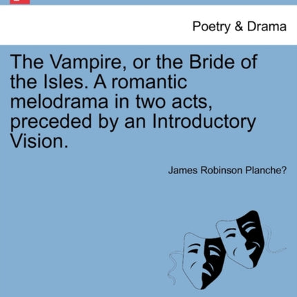The Vampire or the Bride of the Isles A romantic melodrama in two acts preceded by an Introductory Vision