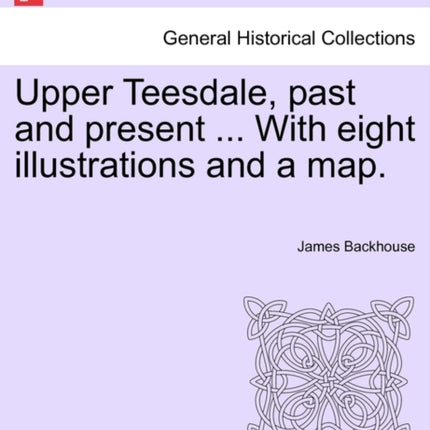 Upper Teesdale past and present  With eight illustrations and a map