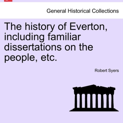 The history of Everton including familiar dissertations on the people etc