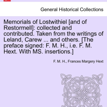 Memorials of Lostwithiel and of Restormell collected and contributed Taken from the writings of Leland Carew  and others The preface signed F M H ie F M Hext With MS insertions