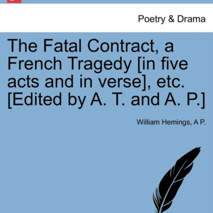 The Fatal Contract a French Tragedy in five acts and in verse etc Edited by A T and A P