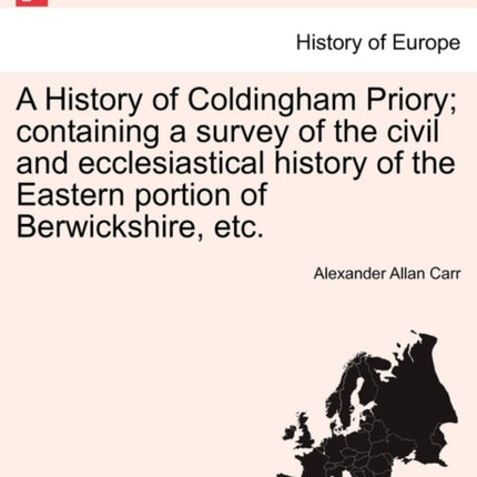 A History of Coldingham Priory containing a survey of the civil and ecclesiastical history of the Eastern portion of Berwickshire etc