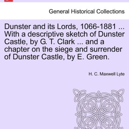 Dunster and its Lords 10661881  With a descriptive sketch of Dunster Castle by G T Clark  and a chapter on the siege and surrender of Dunster Castle by E Green