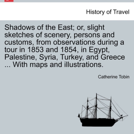 Shadows of the East or slight sketches of scenery persons and customs from observations during a tour in 1853 and 1854 in Egypt Palestine  and Greece  With maps and illustrations