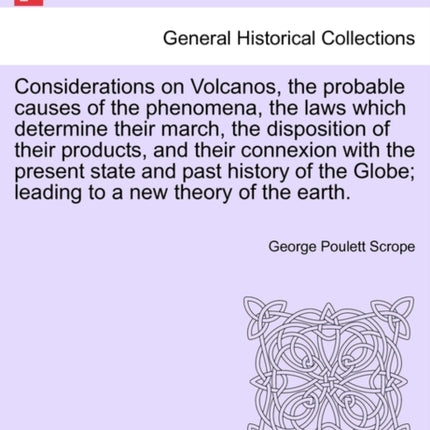Considerations on Volcanos the probable causes of the phenomena the laws which determine their march the disposition of their products and their  Globe leading to a new theory of the earth