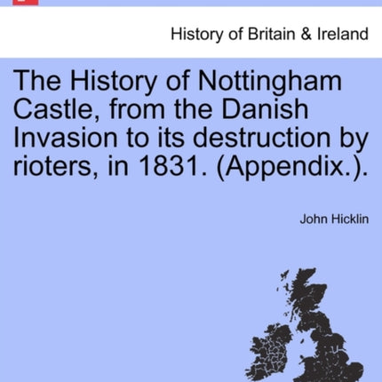 The History of Nottingham Castle from the Danish Invasion to its destruction by rioters in 1831 Appendix