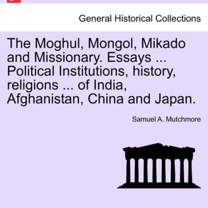 The Moghul Mongol Mikado and Missionary Essays  Political Institutions history religions  of India Afghanistan China and Japan