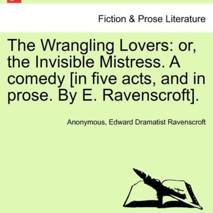 The Wrangling Lovers or the Invisible Mistress A comedy in five acts and in prose By E Ravenscroft