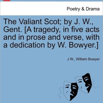 The Valiant Scot by J W Gent A tragedy in five acts and in prose and verse with a dedication by W Bowyer