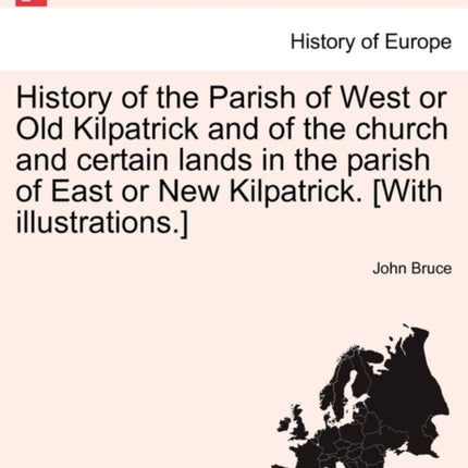 History of the Parish of West or Old Kilpatrick and of the church and certain lands in the parish of East or New Kilpatrick With illustrations VOLI