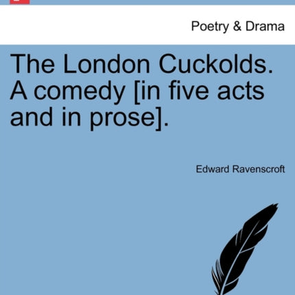 The London Cuckolds A comedy in five acts and in prose