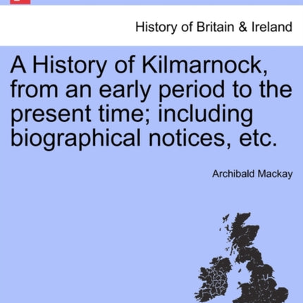 A History of Kilmarnock from an early period to the present time including biographical notices etc Second Edition revised and enlarged