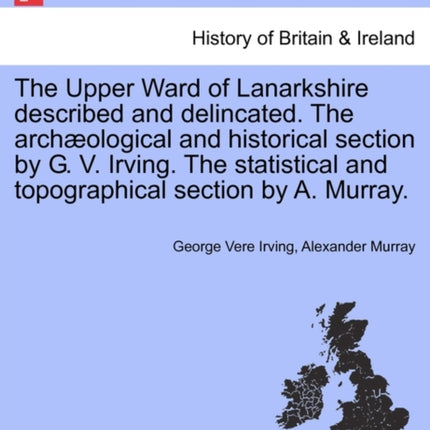 The Upper Ward of Lanarkshire described and delincated The archological and historical section by G V Irving The statistical and topographical section by A Murray