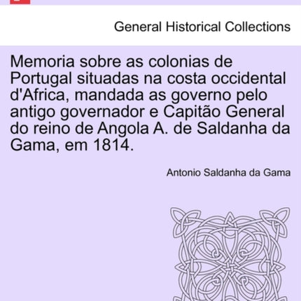 Memoria sobre as colonias de Portugal situadas na costa occidental dAfrica mandada as governo pelo antigo governador e Capito General do reino de Angola A de Saldanha da Gama em 1814