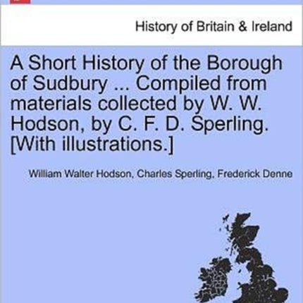 A Short History of the Borough of Sudbury  Compiled from materials collected by W W Hodson by C F D Sperling With illustrations