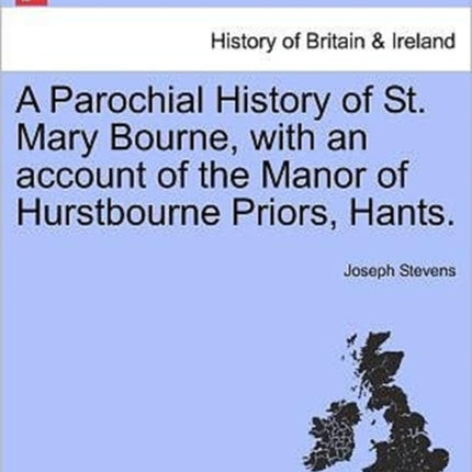 A Parochial History of St Mary Bourne with an account of the Manor of Hurstbourne Priors Hants
