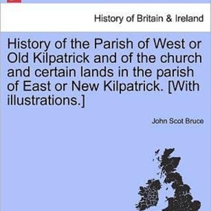History of the Parish of West or Old Kilpatrick and of the church and certain lands in the parish of East or New Kilpatrick With illustrations