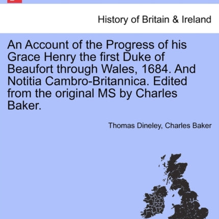 An Account of the Progress of his Grace Henry the first Duke of Beaufort through Wales 1684 And Notitia CambroBritannica Edited from the original MS by Charles Baker