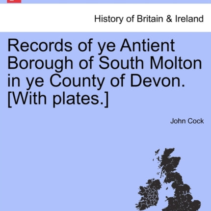 Records of ye Antient Borough of South Molton in ye County of Devon With plates