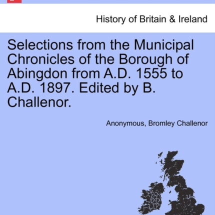Selections from the Municipal Chronicles of the Borough of Abingdon from AD 1555 to AD 1897 Edited by B Challenor