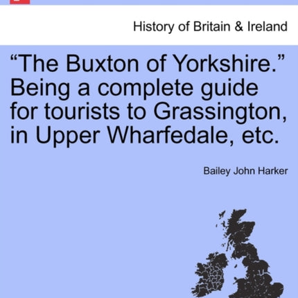The Buxton of Yorkshire Being a complete guide for tourists to Grassington in Upper Wharfedale etc