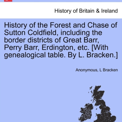History of the Forest and Chase of Sutton Coldfield including the border districts of Great Barr Perry Barr Erdington etc With genealogical table By L Bracken