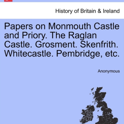 Papers on Monmouth Castle and Priory The Raglan Castle Grosment Skenfrith Whitecastle Pembridge etc
