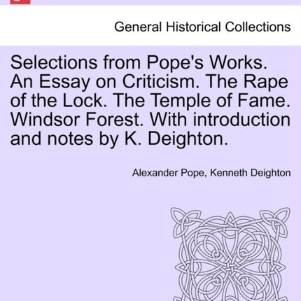 Selections from Popes Works An Essay on Criticism The Rape of the Lock The Temple of Fame Windsor Forest With introduction and notes by K Deighton