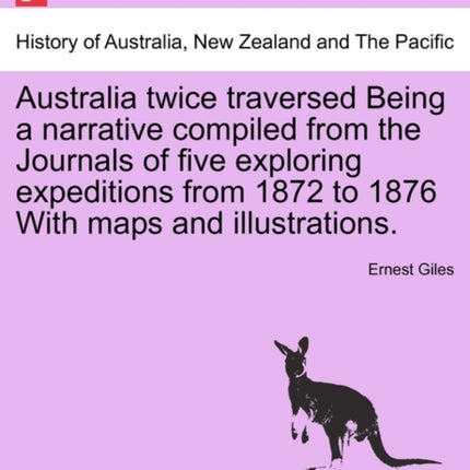 Australia Twice Traversed Being a Narrative Compiled from the Journals of Five Exploring Expeditions from 1872 to 1876 With maps and illustrations Volume I of II