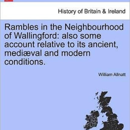 Rambles in the Neighbourhood of Wallingford also some account relative to its ancient medival and modern conditions Also Some Account Relative to Its Ancient Mediaeval and Modern Conditions
