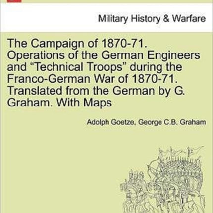 The Campaign of 187071 Operations of the German Engineers and Technical Troops during the FrancoGerman War of 187071 Translated from the German by G Graham With Maps
