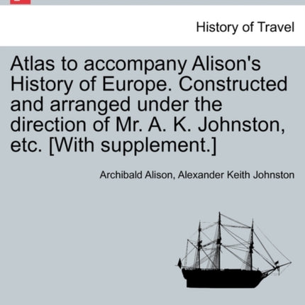Atlas to accompany Alisons History of Europe Constructed and arranged under the direction of Mr A K Johnston etc With supplement
