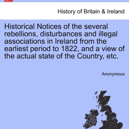 Historical Notices of the several rebellions disturbances and illegal associations in Ireland from the earliest period to 1822 and a view of the actual state of the Country etc