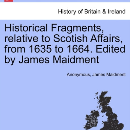 Historical Fragments relative to Scotish Affairs from 1635 to 1664 Edited by James Maidment