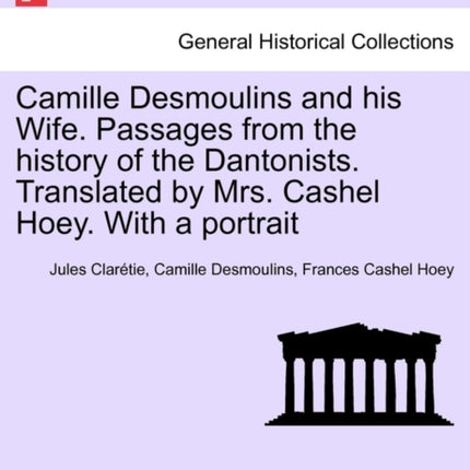 Camille Desmoulins and his Wife. Passages from the history of the Dantonists. Translated by Mrs. Cashel Hoey. With a portrait