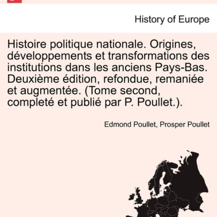 Histoire politique nationale Origines dveloppements et transformations des institutions dans les anciens PaysBas Deuxime dition refondue  et publi par P Poullet TOME PREMIER