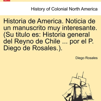 Historia de America Noticia de un manuscrito muy interesante Su titulo es Historia general del Reyno de Chile  por el P Diego de Rosales