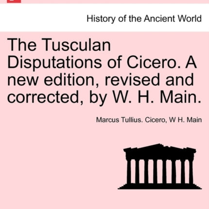 The Tusculan Disputations of Cicero A new edition revised and corrected by W H Main