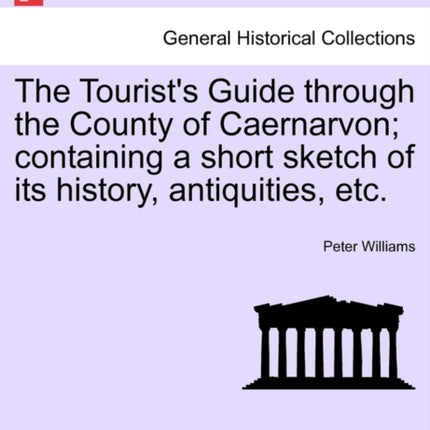 The Tourists Guide through the County of Caernarvon containing a short sketch of its history antiquities etc